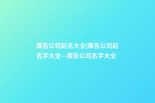 廣告公司起名大全|廣告公司起名字大全—廣告公司名字大全-第1張-公司起名-玄機派